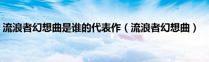  流浪者幻想曲是谁的代表作（流浪者幻想曲）