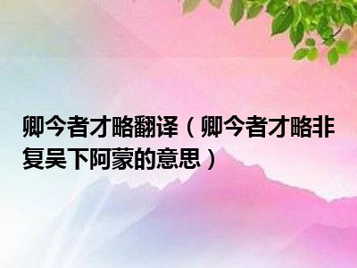 卿今者才略翻译（卿今者才略非复吴下阿蒙的意思）