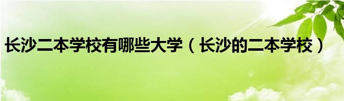  长沙二本学校有哪些大学（长沙的二本学校）