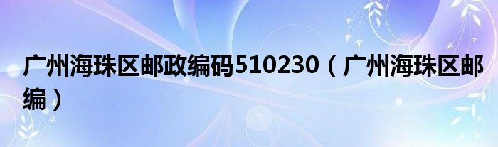  广州海珠区邮政编码510230（广州海珠区邮编）