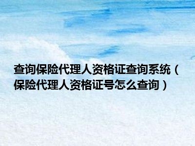 查询保险代理人资格证查询系统（保险代理人资格证号怎么查询）