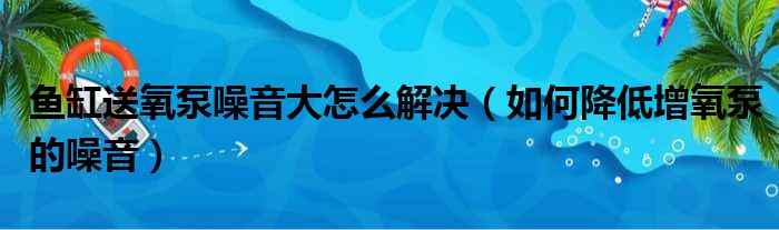 鱼缸送氧泵噪音大怎么解决（如何降低增氧泵的噪音）