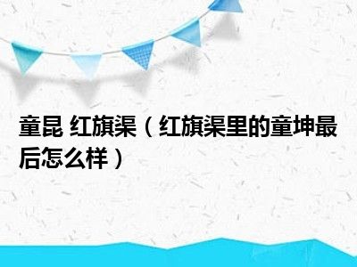 童昆 红旗渠（红旗渠里的童坤最后怎么样）