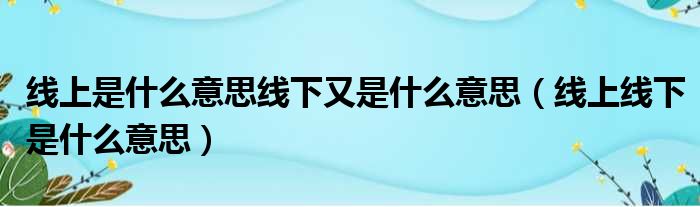 线上是什么意思线下又是什么意思（线上线下是什么意思）