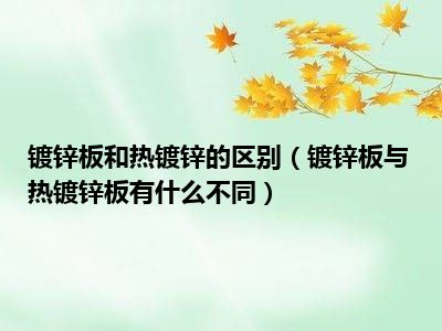 镀锌板和热镀锌的区别（镀锌板与热镀锌板有什么不同）