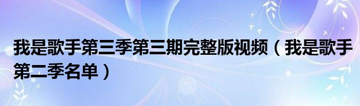  我是歌手第三季第三期完整版视频（我是歌手第二季名单）