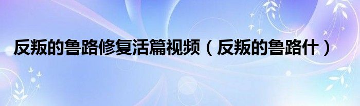  反叛的鲁路修复活篇视频（反叛的鲁路什）