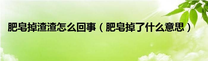  肥皂掉渣渣怎么回事（肥皂掉了什么意思）