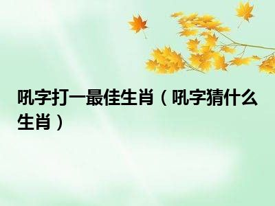 吼字打一最佳生肖（吼字猜什么生肖）