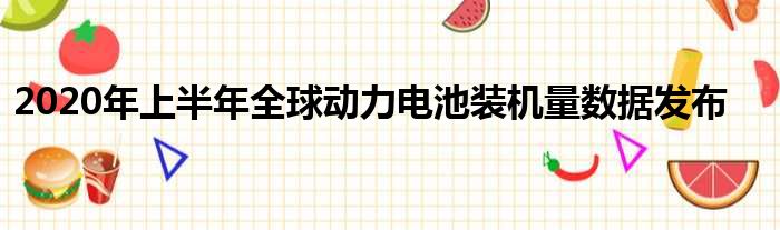 2020年上半年全球动力电池装机量数据发布