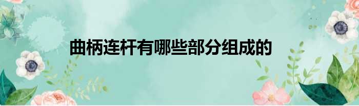 曲柄连杆有哪些部分组成的