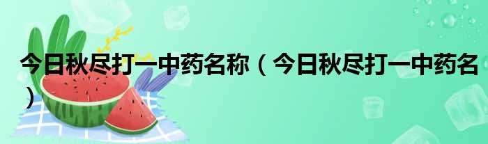 今日秋尽打一中药名称（今日秋尽打一中药名）