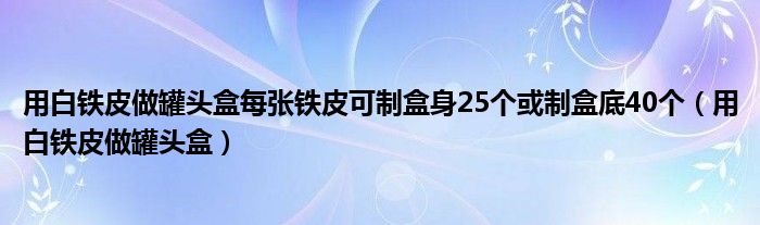  用白铁皮做罐头盒每张铁皮可制盒身25个或制盒底40个（用白铁皮做罐头盒）