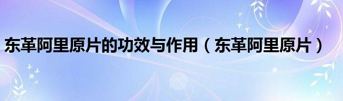  东革阿里原片的功效与作用（东革阿里原片）