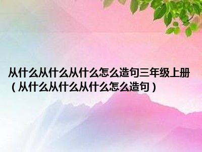 从什么从什么从什么怎么造句三年级上册（从什么从什么从什么怎么造句）