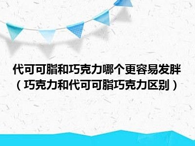 代可可脂和巧克力哪个更容易发胖（巧克力和代可可脂巧克力区别）