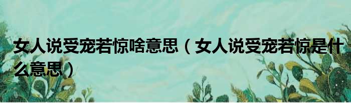 女人说受宠若惊啥意思（女人说受宠若惊是什么意思）