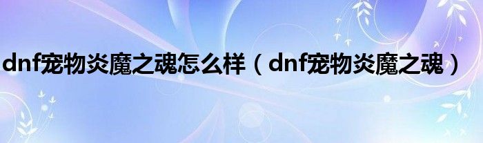  dnf宠物炎魔之魂怎么样（dnf宠物炎魔之魂）