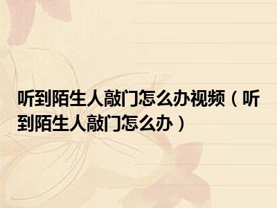 听到陌生人敲门怎么办视频（听到陌生人敲门怎么办）