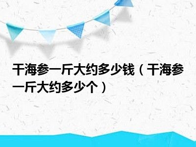 干海参一斤大约多少钱（干海参一斤大约多少个）