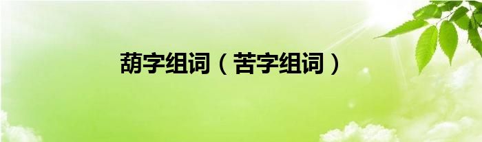  葫字组词（苦字组词）