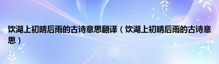  饮湖上初晴后雨的古诗意思翻译（饮湖上初晴后雨的古诗意思）