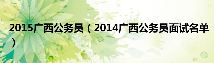  2015广西公务员（2014广西公务员面试名单）