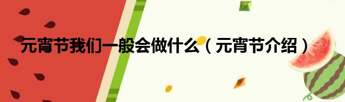 元宵节我们一般会做什么（元宵节介绍）