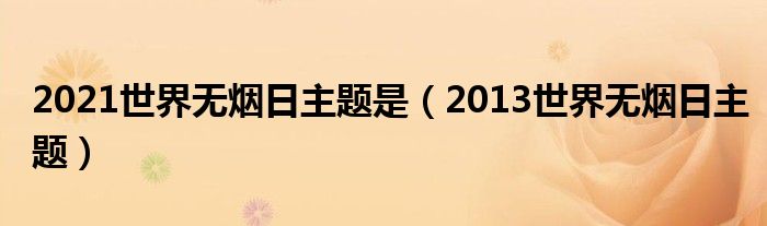  2021世界无烟日主题是（2013世界无烟日主题）