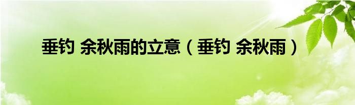  垂钓 余秋雨的立意（垂钓 余秋雨）