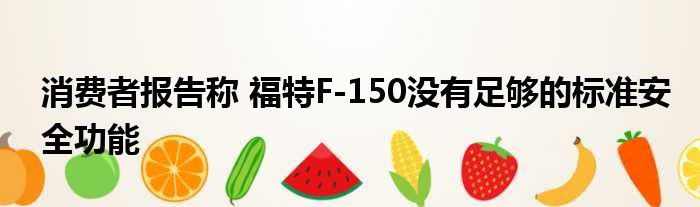 消费者报告称 福特F-150没有足够的标准安全功能