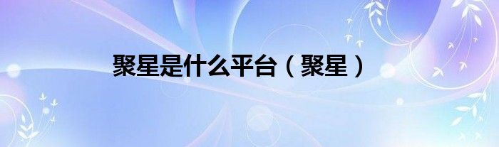  聚星是什么平台（聚星）