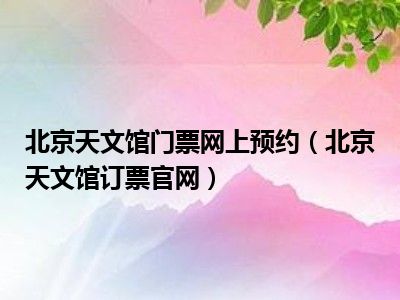 北京天文馆门票网上预约（北京天文馆订票官网）