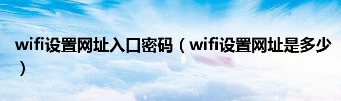  wifi设置网址入口密码（wifi设置网址是多少）