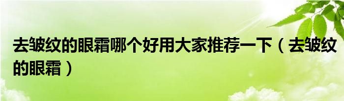  去皱纹的眼霜哪个好用大家推荐一下（去皱纹的眼霜）