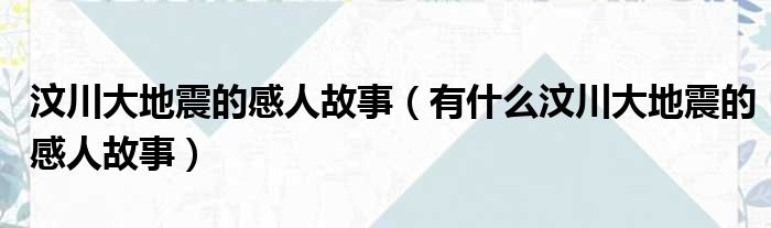 汶川大地震的感人故事（有什么汶川大地震的感人故事）