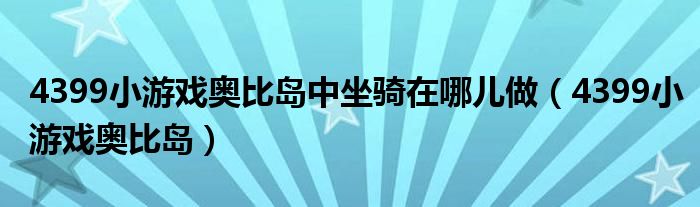  4399小游戏奥比岛中坐骑在哪儿做（4399小游戏奥比岛）