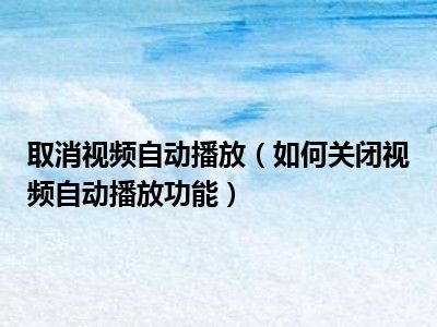 取消视频自动播放（如何关闭视频自动播放功能）