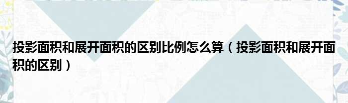 投影面积和展开面积的区别比例怎么算（投影面积和展开面积的区别）