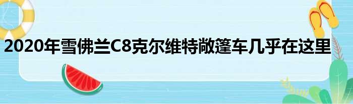 2020年雪佛兰C8克尔维特敞篷车几乎在这里