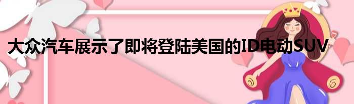 大众汽车展示了即将登陆美国的ID电动SUV