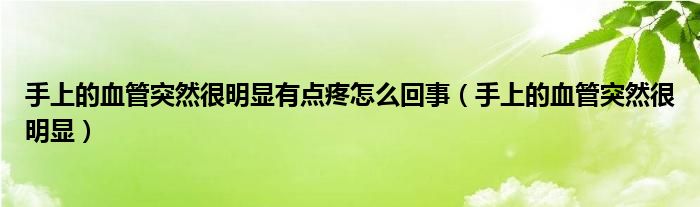  手上的血管突然很明显有点疼怎么回事（手上的血管突然很明显）