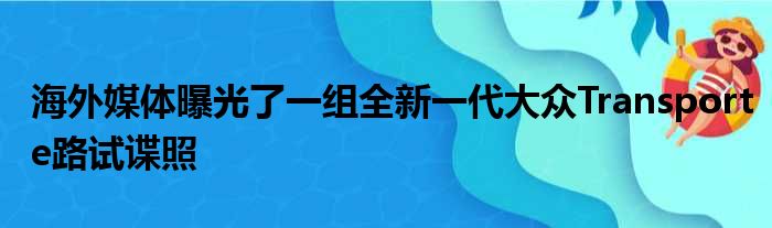 海外媒体曝光了一组全新一代大众Transporte路试谍照