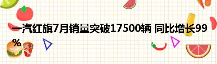 一汽红旗7月销量突破17500辆 同比增长99%