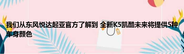 我们从东风悦达起亚官方了解到 全新K5凯酷未来将提供5种车身颜色