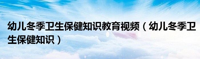 幼儿冬季卫生保健知识教育视频（幼儿冬季卫生保健知识）