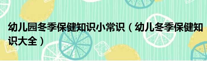 幼儿园冬季保健知识小常识（幼儿冬季保健知识大全）