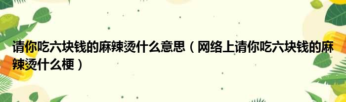 请你吃六块钱的麻辣烫什么意思（网络上请你吃六块钱的麻辣烫什么梗）