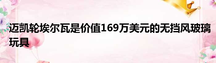 迈凯轮埃尔瓦是价值169万美元的无挡风玻璃玩具