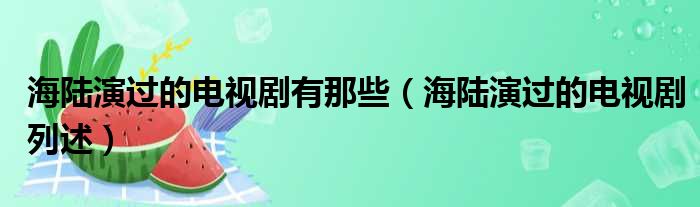 海陆演过的电视剧有那些（海陆演过的电视剧列述）